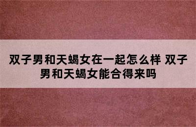 双子男和天蝎女在一起怎么样 双子男和天蝎女能合得来吗